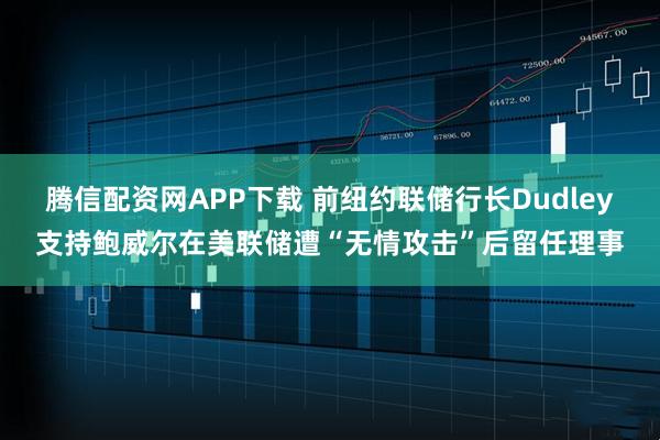 腾信配资网APP下载 前纽约联储行长Dudley支持鲍威尔在美联储遭“无情攻击”后留任理事