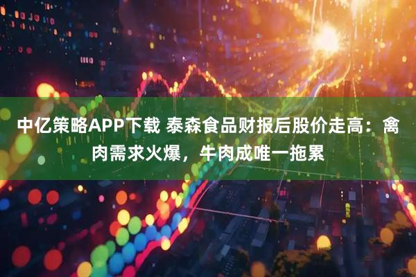 中亿策略APP下载 泰森食品财报后股价走高：禽肉需求火爆，牛肉成唯一拖累
