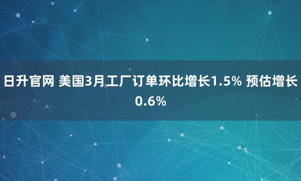 日升官网 美国3月工厂订单环比增长1.5% 预估增长0.6%