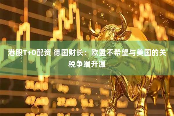 港股T+0配资 德国财长：欧盟不希望与美国的关税争端升温
