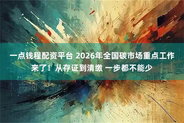 一点钱程配资平台 2026年全国碳市场重点工作来了！从存证到清缴 一步都不能少