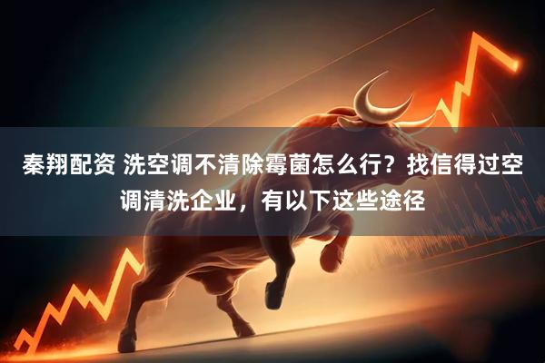 秦翔配资 洗空调不清除霉菌怎么行？找信得过空调清洗企业，有以下这些途径