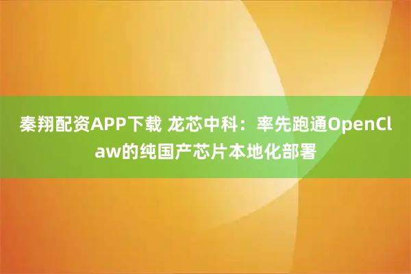 秦翔配资APP下载 龙芯中科：率先跑通OpenClaw的纯国产芯片本地化部署