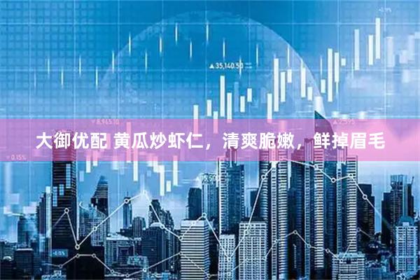 大御优配 黄瓜炒虾仁，清爽脆嫩，鲜掉眉毛
