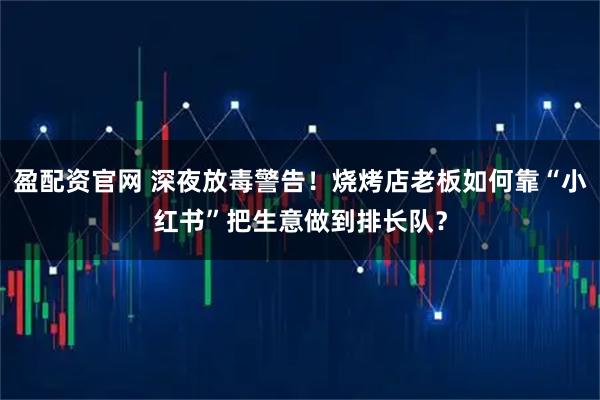 盈配资官网 深夜放毒警告！烧烤店老板如何靠“小红书”把生意做到排长队？