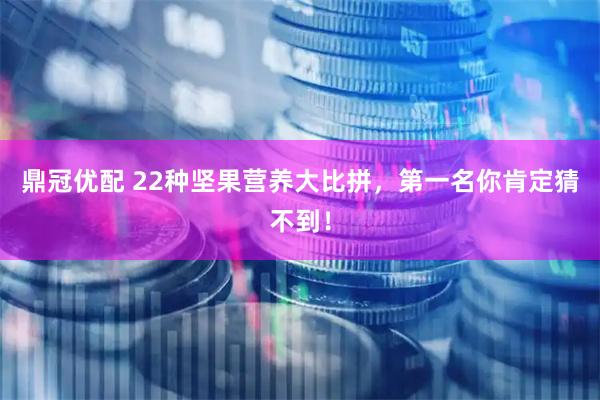 鼎冠优配 22种坚果营养大比拼，第一名你肯定猜不到！